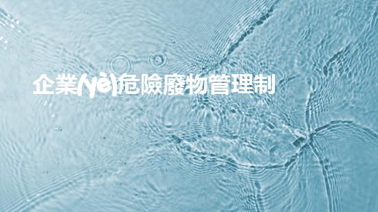 企業(yè)危險廢物管理制度2023年危險廢棄物處理的創(chuàng)新技術：提升環(huán)境保護與安全水平！